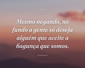 Mesmo negando, no fundo a gente só deseja alguém que aceite a bagunça que somos.