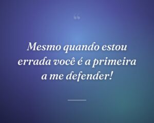 Mesmo quando estou errada você é a primeira a me defender!