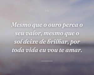 Mesmo que o ouro perca o seu valor, mesmo que o sol deixe de brilhar, por toda vida eu vou te amar.