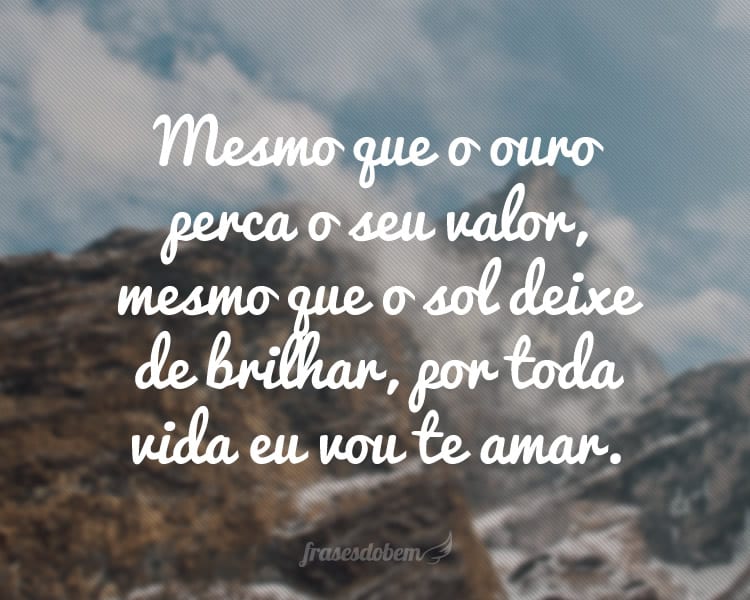 Mesmo que o ouro perca o seu valor, mesmo que o sol deixe de brilhar, por toda vida eu vou te amar.