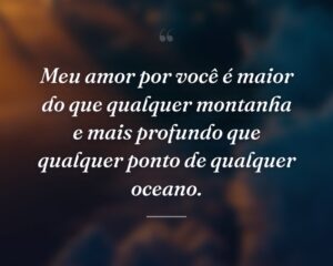 Meu amor por você é maior do que qualquer montanha e mais profundo que qualquer ponto de qualquer oceano.
