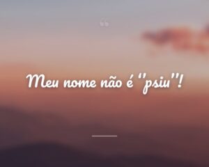 Meu nome não é ‘’psiu’’!