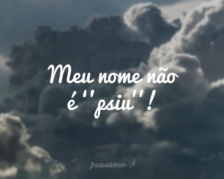 Meu nome não é ‘’psiu’’!