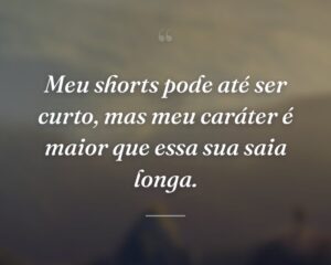 Meu shorts pode até ser curto, mas meu caráter é maior que essa sua saia longa.