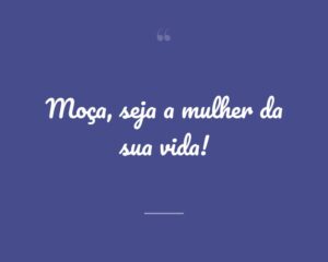 Moça, seja a mulher da sua vida!