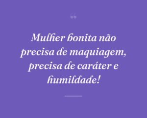 Mulher bonita não precisa de maquiagem, precisa de caráter e humildade!