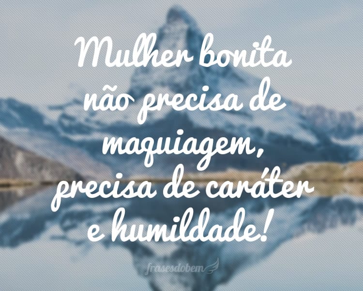 Mulher bonita não precisa de maquiagem, precisa de caráter e humildade!