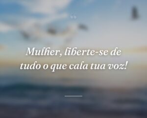 Mulher, liberte-se de tudo o que cala tua voz!