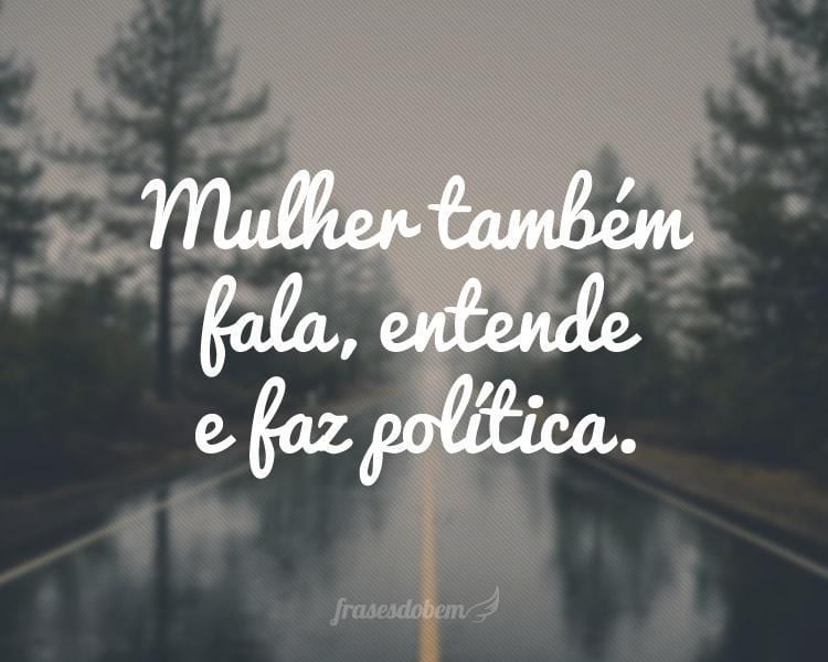 Mulher também fala, entende e faz política.