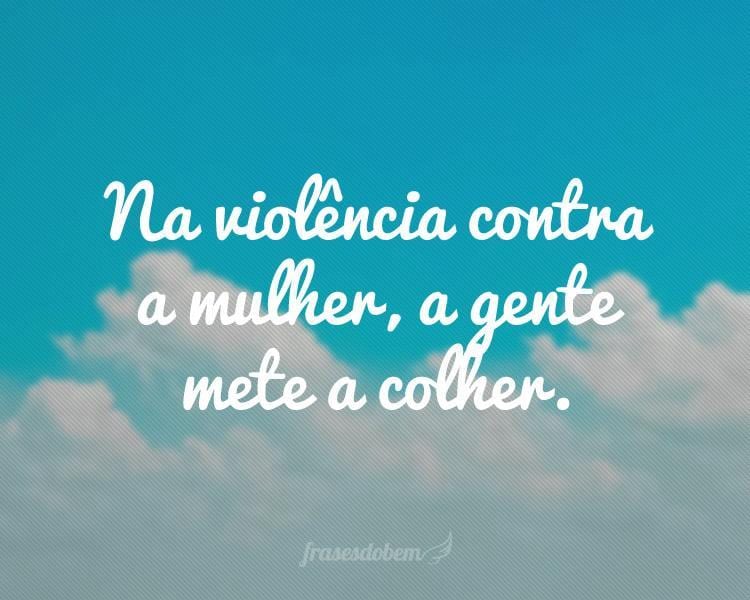 Na violência contra a mulher, a gente mete a colher.