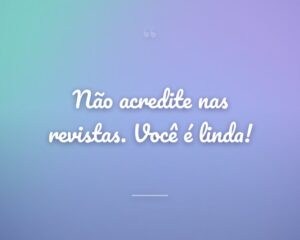 Não acredite nas revistas. Você é linda!