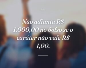 Não adianta R$ 1.000,00 no bolso se o caráter não vale R$ 1,00.