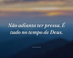 Não adianta ter pressa. É tudo no tempo de Deus.