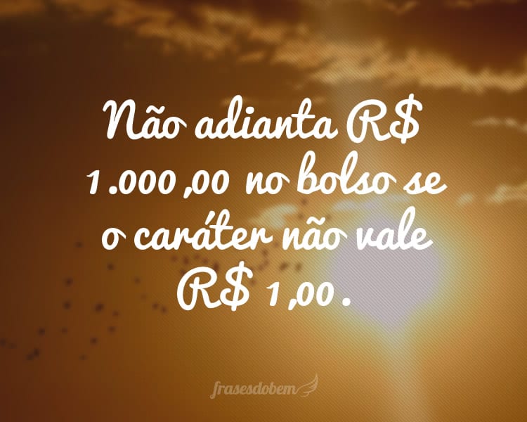 Não adianta R$ 1.000,00 no bolso se o caráter não vale R$ 1,00.