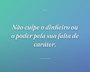 Não culpe o dinheiro ou o poder pela sua falta de caráter.