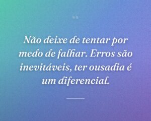 Não deixe de tentar por medo de falhar. Erros são inevitáveis, ter ousadia é um diferencial.