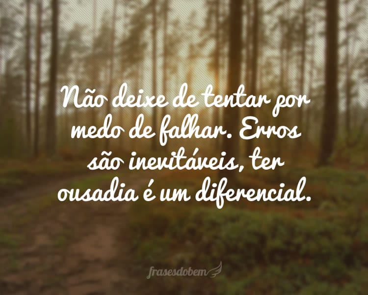 Não deixe de tentar por medo de falhar. Erros são inevitáveis, ter ousadia é um diferencial.