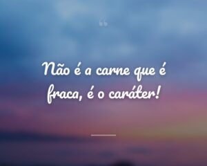 Não é a carne que é fraca, é o caráter!