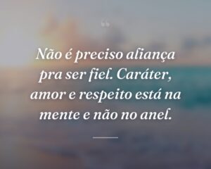 Não é preciso aliança pra ser fiel. Caráter, amor e respeito está na mente e não no anel.