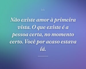 Não existe amor à primeira vista. O que existe é a pessoa certa, no momento certo. Você por acaso estava lá.