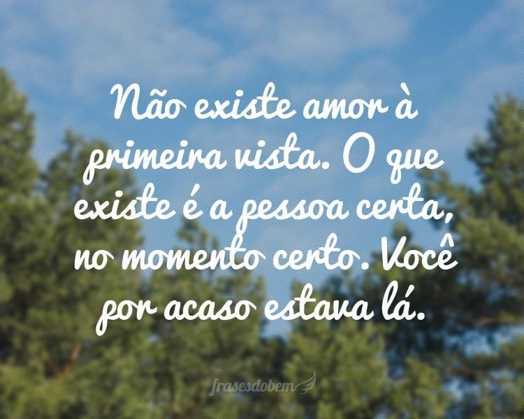 Não existe amor à primeira vista. O que existe é a pessoa certa, no momento certo. Você por acaso estava lá.