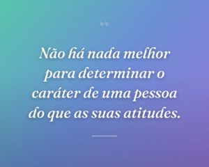 Não há nada melhor para determinar o caráter de uma pessoa do que as suas atitudes.