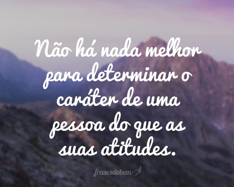 Não há nada melhor para determinar o caráter de uma pessoa do que as suas atitudes.