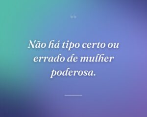 Não há tipo certo ou errado de mulher poderosa.