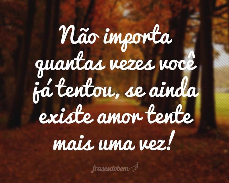 Não importa quantas vezes você já tentou, se ainda existe amor tente mais uma vez!