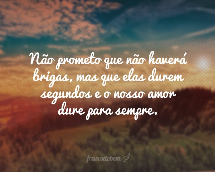 Não prometo que não haverá brigas, mas que elas durem segundos e o nosso amor dure para sempre.