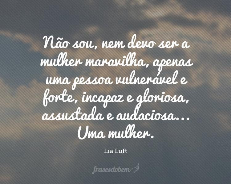 Não sou, nem devo ser a mulher maravilha, apenas uma pessoa vulnerável e forte, incapaz e gloriosa, assustada e audaciosa... Uma mulher.