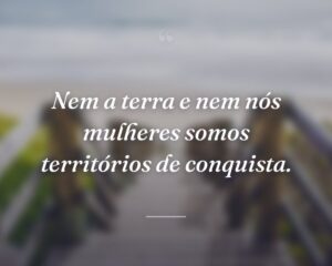 Nem a terra e nem nós mulheres somos territórios de conquista.