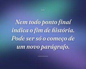 Nem todo ponto final indica o fim de história. Pode ser só o começo de um novo parágrafo.