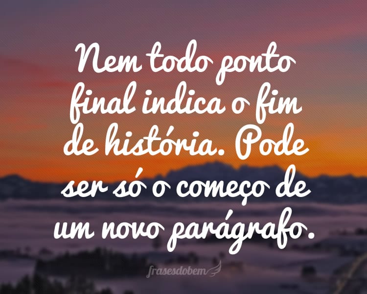 Nem todo ponto final indica o fim de história. Pode ser só o começo de um novo parágrafo.