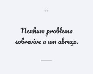 Nenhum problema sobrevive a um abraço.