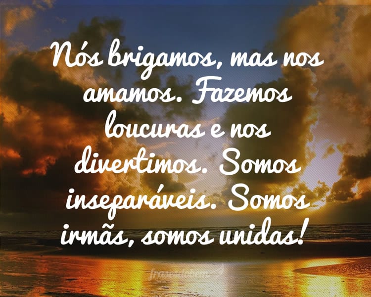 Nós brigamos, mas nos amamos. Fazemos loucuras e nos divertimos. Somos inseparáveis. Somos irmãs, somos unidas!