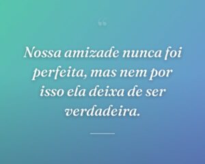 Nossa amizade nunca foi perfeita, mas nem por isso ela deixa de ser verdadeira.