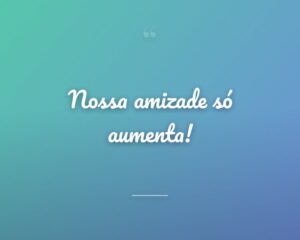 Nossa amizade só aumenta!