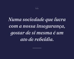 Numa sociedade que lucra com a nossa insegurança, gostar de si mesma é um ato de rebeldia.