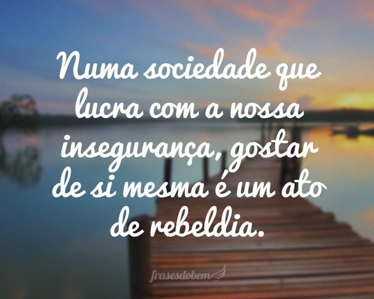 Numa sociedade que lucra com a nossa insegurança, gostar de si mesma é um ato de rebeldia.