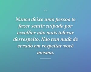 Nunca deixe uma pessoa te fazer sentir culpada por escolher não mais tolerar desrespeito. Não tem nada de errado em respeitar você mesma.
