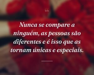 Nunca se compare a ninguém, as pessoas são diferentes e é isso que as tornam únicas e especiais.