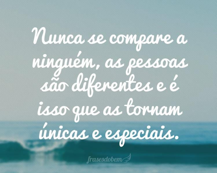 Nunca se compare a ninguém, as pessoas são diferentes e é isso que as tornam únicas e especiais.