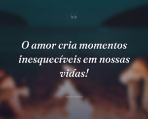 O amor cria momentos inesquecíveis em nossas vidas!