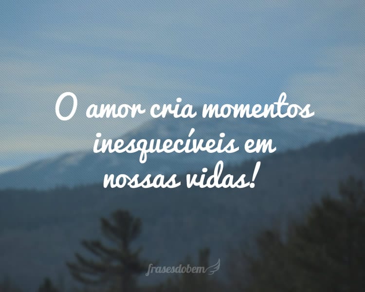 O amor cria momentos inesquecíveis em nossas vidas!