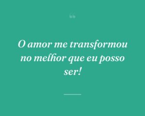 O amor me transformou no melhor que eu posso ser!