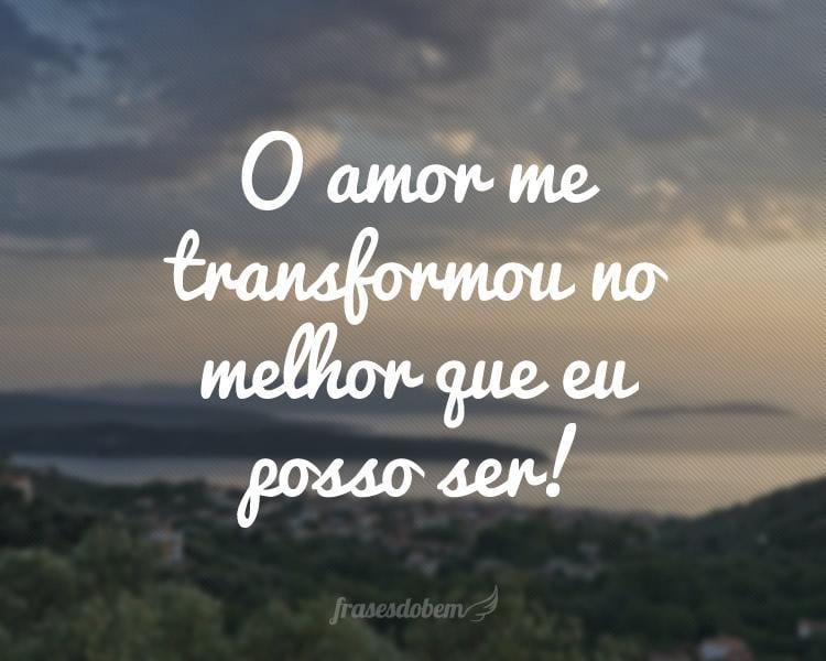 O amor me transformou no melhor que eu posso ser!