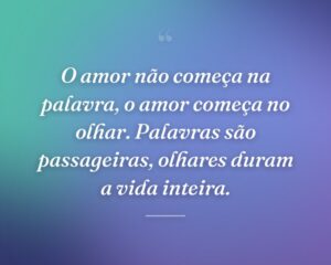 O amor não começa na palavra, o amor começa no olhar. Palavras são passageiras, olhares duram a vida inteira.