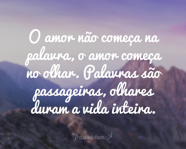 O amor não começa na palavra, o amor começa no olhar. Palavras são passageiras, olhares duram a vida inteira.