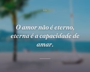 O amor não é eterno, eterna é a capacidade de amar.